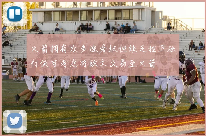 火箭拥有众多选秀权但缺乏控卫独行侠可考虑将欧文交易至火箭