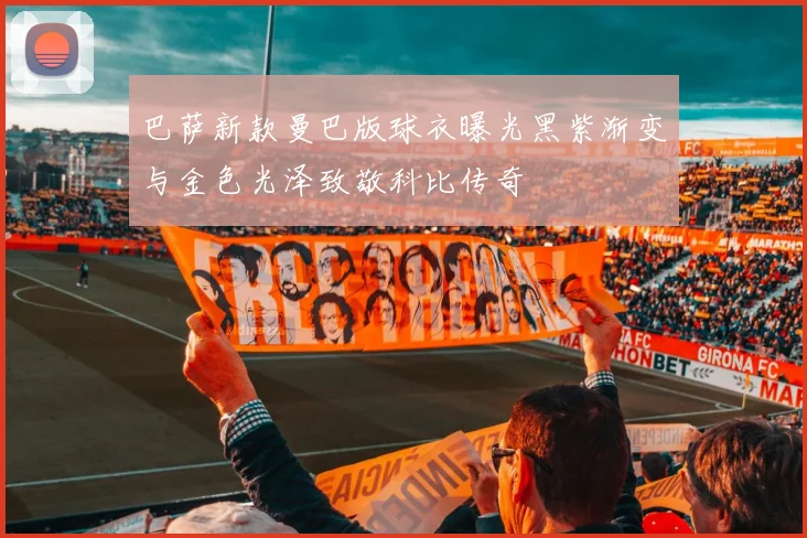 巴萨新款曼巴版球衣曝光黑紫渐变与金色光泽致敬科比传奇