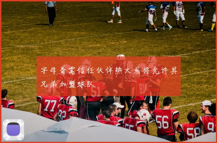 字母哥需信任伙伴热火或将允许其兄弟加盟球队
