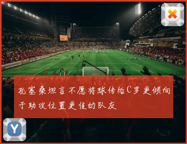 孔塞桑坦言不愿将球传给C罗更倾向于助攻位置更佳的队友