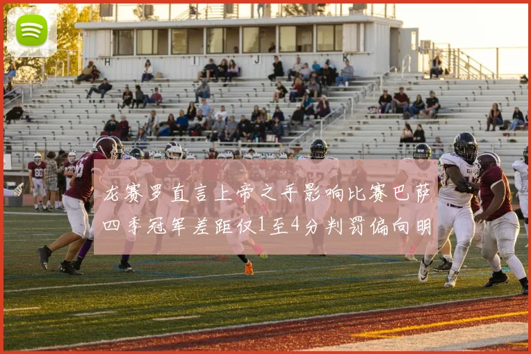 龙赛罗直言上帝之手影响比赛巴萨四季冠军差距仅1至4分判罚偏向明显
