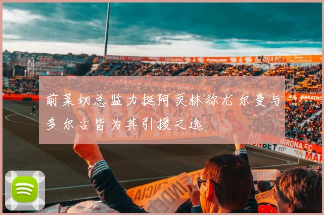 前莱切总监力挺阿莫林称尤尔曼与多尔古皆为其引援之选