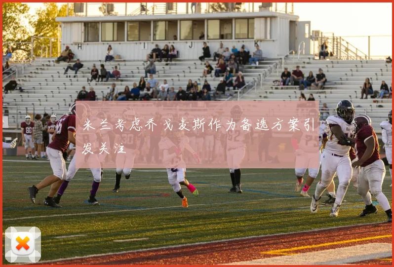 米兰考虑乔戈麦斯作为备选方案引发关注