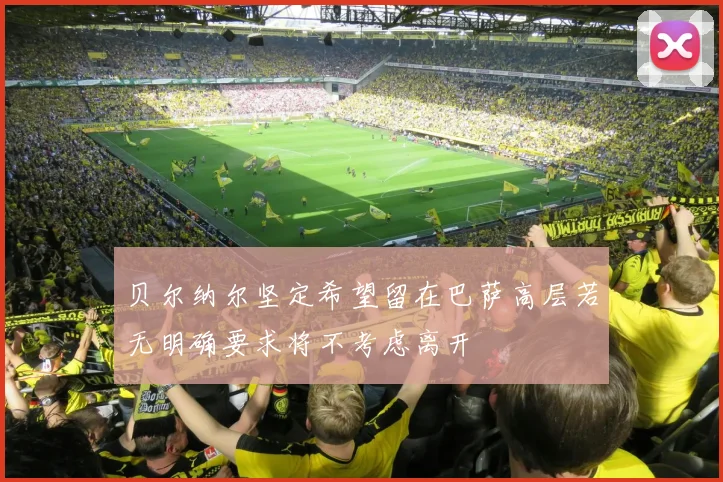 贝尔纳尔坚定希望留在巴萨高层若无明确要求将不考虑离开