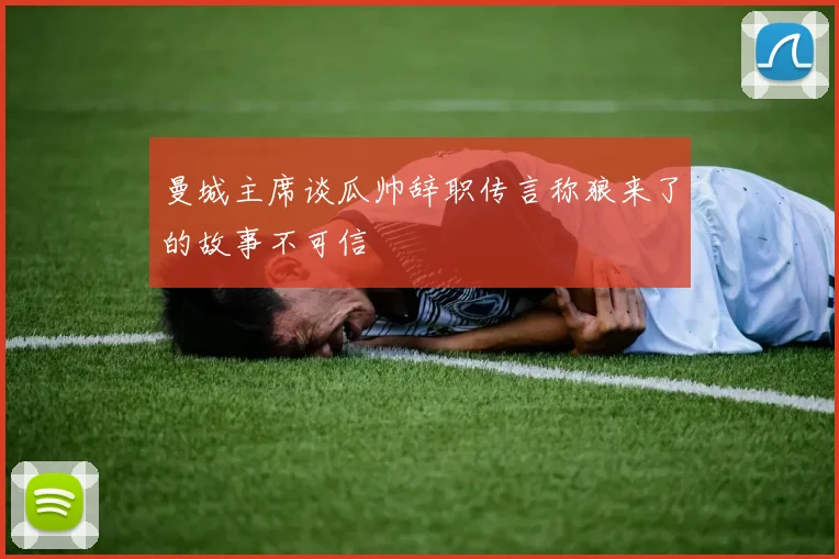 曼城主席谈瓜帅辞职传言称狼来了的故事不可信