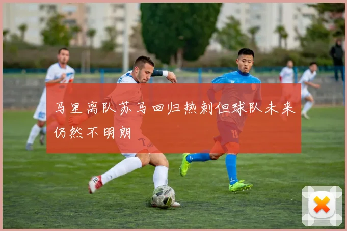 马里离队苏马回归热刺但球队未来仍然不明朗