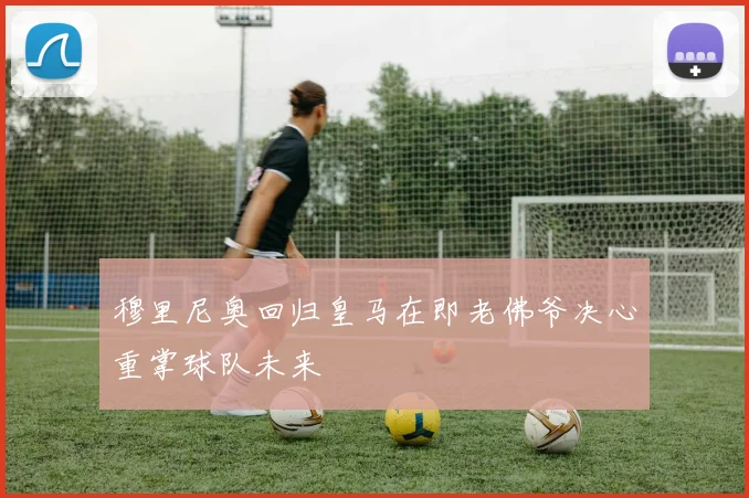 穆里尼奥回归皇马在即老佛爷决心重掌球队未来