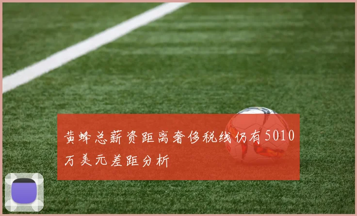 黄蜂总薪资距离奢侈税线仍有5010万美元差距分析