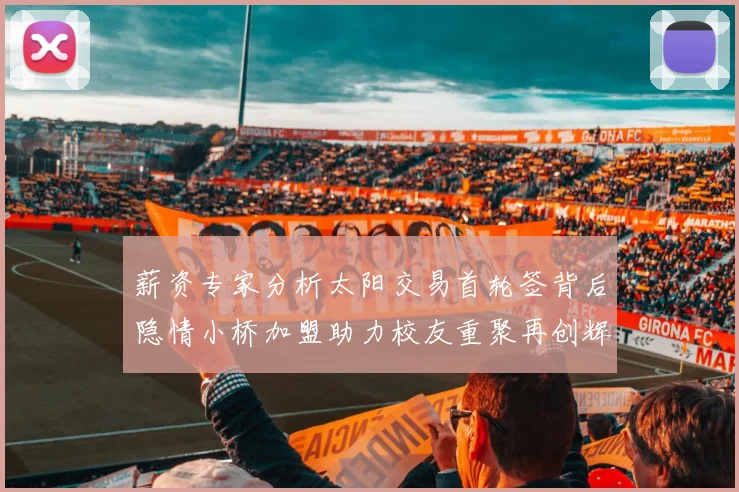 薪资专家分析太阳交易首轮签背后隐情小桥加盟助力校友重聚再创辉煌