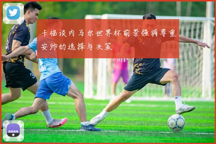 卡福谈内马尔世界杯前景强调尊重安帅的选择与决策