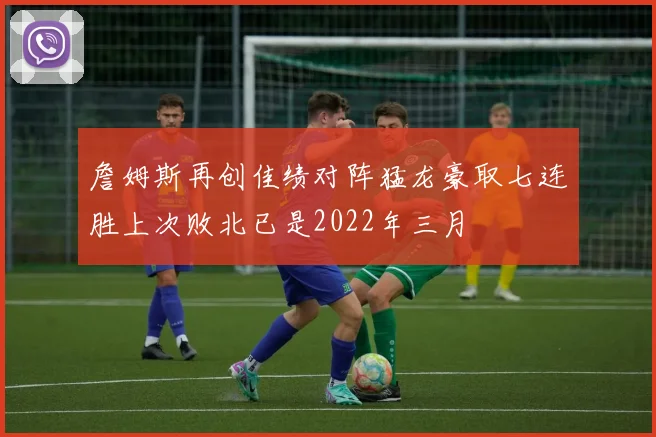 詹姆斯再创佳绩对阵猛龙豪取七连胜上次败北已是2022年三月