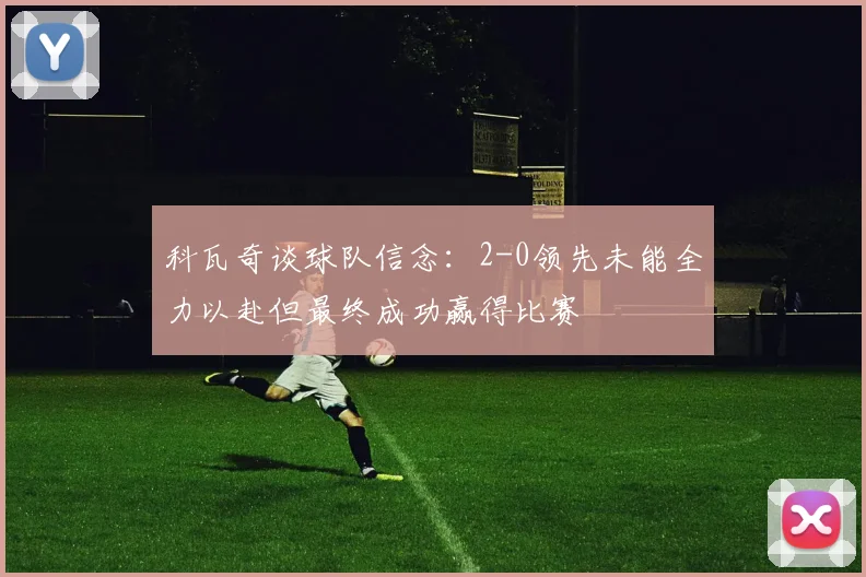 科瓦奇谈球队信念：2-0领先未能全力以赴但最终成功赢得比赛