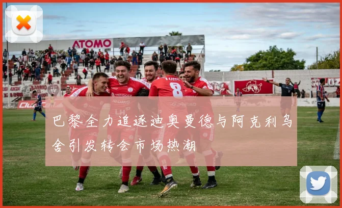 巴黎全力追逐迪奥曼德与阿克利乌舍引发转会市场热潮
