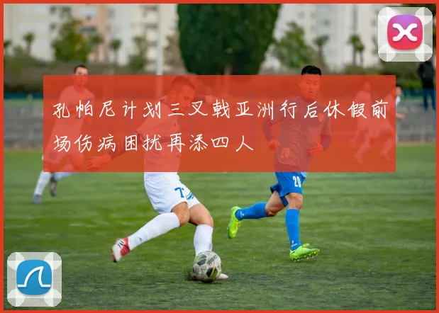 孔帕尼计划三叉戟亚洲行后休假前场伤病困扰再添四人