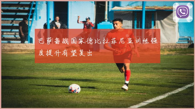 巴萨备战国家德比拉菲尼亚训练强度提升有望复出