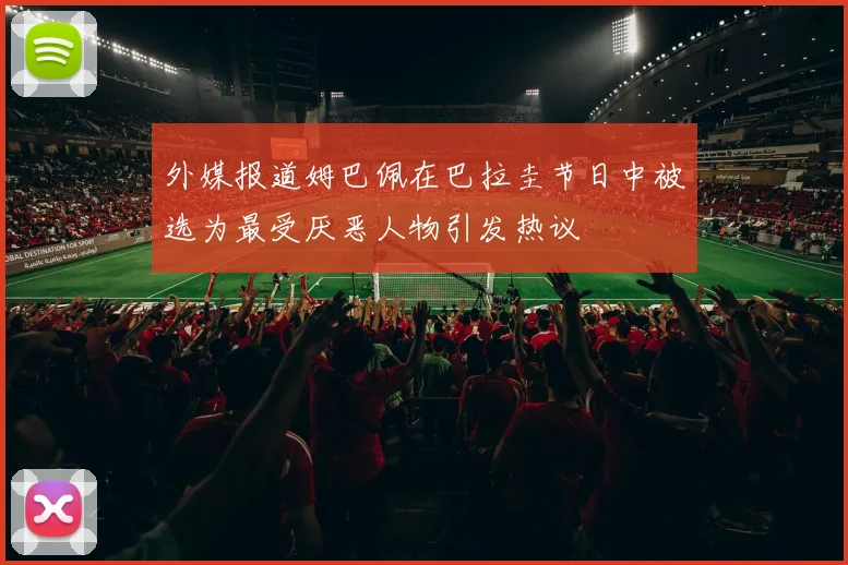 外媒报道姆巴佩在巴拉圭节日中被选为最受厌恶人物引发热议