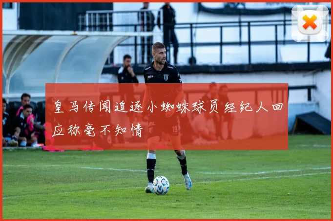 皇马传闻追逐小蜘蛛球员经纪人回应称毫不知情