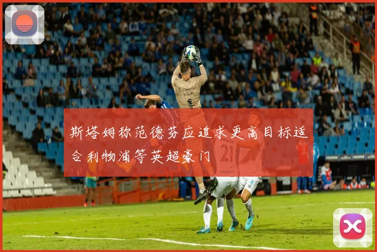 斯塔姆称范德芬应追求更高目标适合利物浦等英超豪门