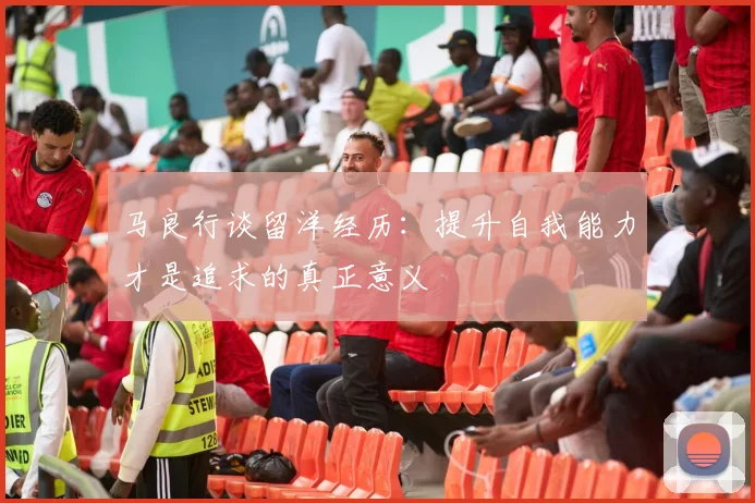 马良行谈留洋经历：提升自我能力才是追求的真正意义
