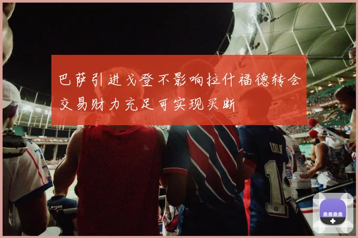 巴萨引进戈登不影响拉什福德转会交易财力充足可实现买断