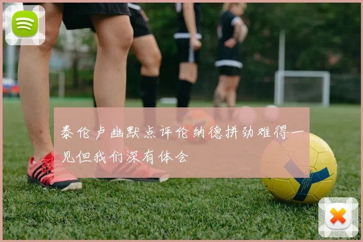 泰伦卢幽默点评伦纳德拼劲难得一见但我们深有体会