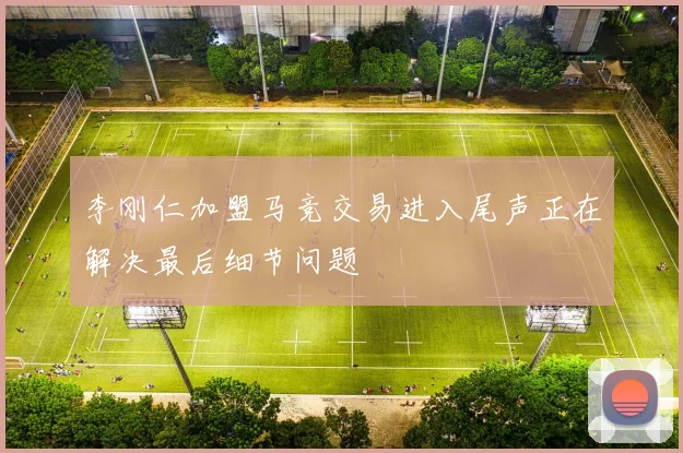 李刚仁加盟马竞交易进入尾声正在解决最后细节问题