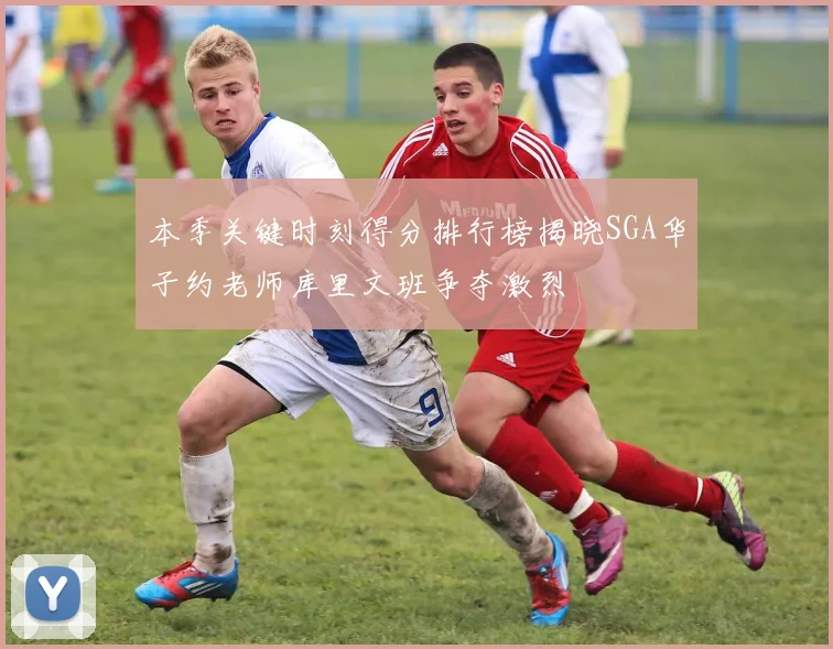 本季关键时刻得分排行榜揭晓SGA华子约老师库里文班争夺激烈