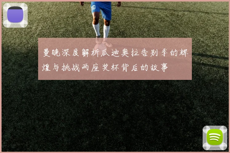 曼晚深度解析瓜迪奥拉告别季的辉煌与挑战两座奖杯背后的故事
