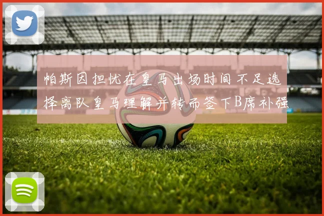 帕斯因担忧在皇马出场时间不足选择离队皇马理解并转而签下B席补强阵容