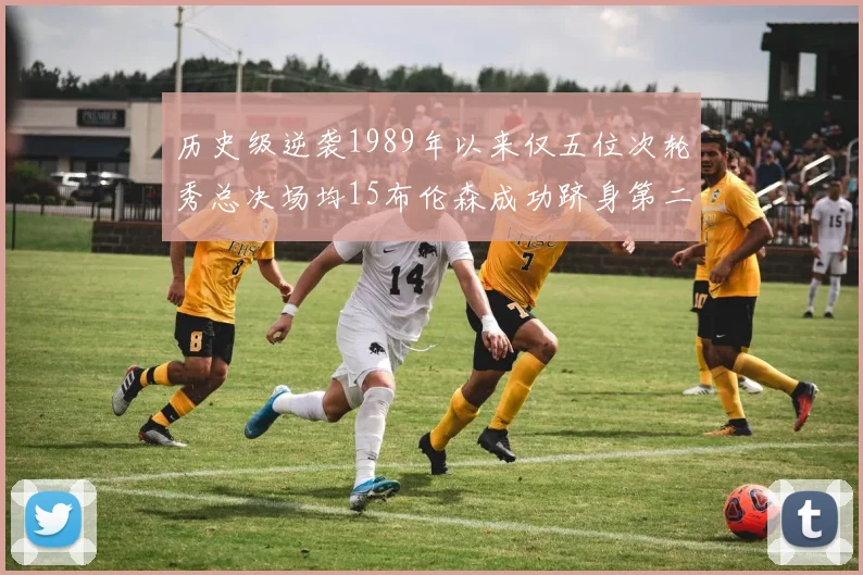 历史级逆袭1989年以来仅五位次轮秀总决场均15布伦森成功跻身第二位