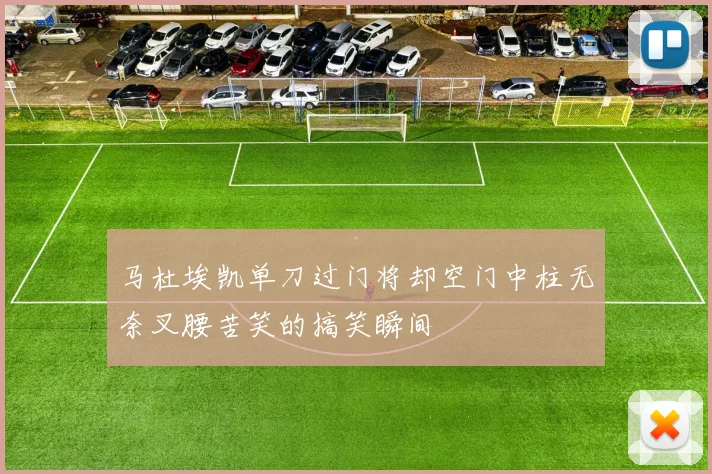 马杜埃凯单刀过门将却空门中柱无奈叉腰苦笑的搞笑瞬间