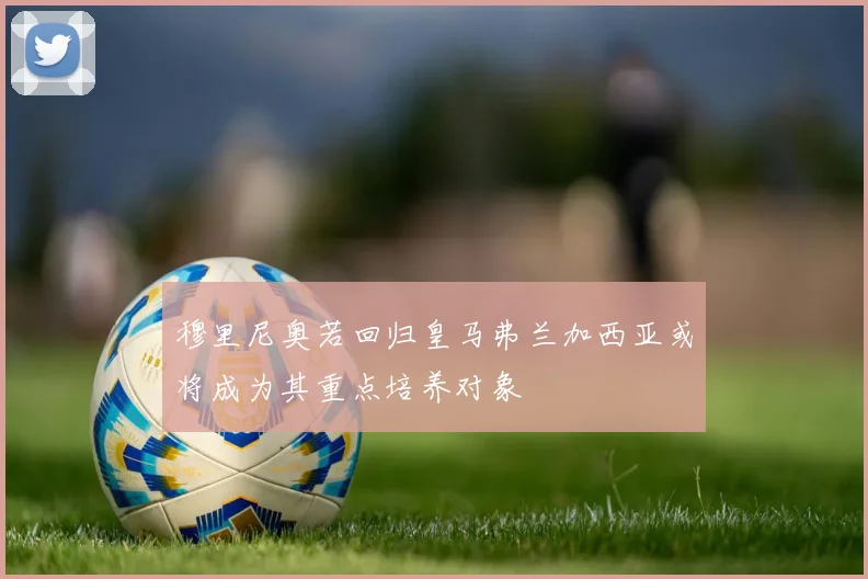 穆里尼奥若回归皇马弗兰加西亚或将成为其重点培养对象